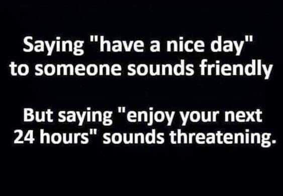 Text Image "Saying Have a Nice Day to someone sounds nice. But saying Enjoy your next 24 hours sounds threatening"